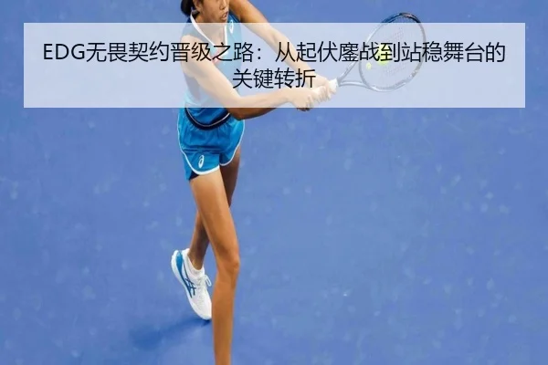 EDG无畏契约晋级之路：从起伏鏖战到站稳舞台的关键转折