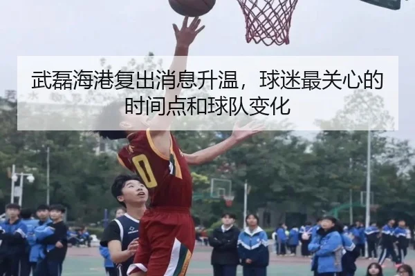 武磊海港复出消息升温，球迷最关心的时间点和球队变化
